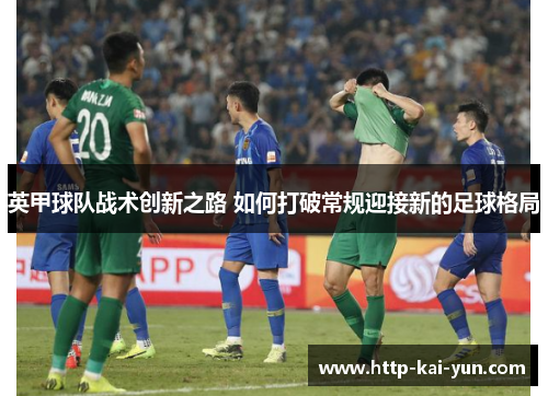 英甲球队战术创新之路 如何打破常规迎接新的足球格局