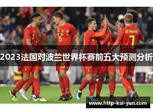 2023法国对波兰世界杯赛前五大预测分析 2023法国对波兰世界杯赛前五大预测分析