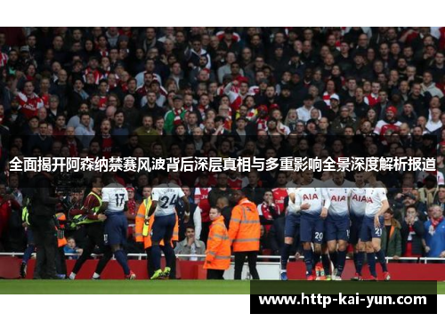 全面揭开阿森纳禁赛风波背后深层真相与多重影响全景深度解析报道 全面揭开阿森纳禁赛风波背后深层真相与多重影响全景深度解析报道