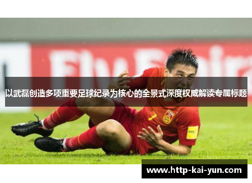 以武磊创造多项重要足球纪录为核心的全景式深度权威解读专属标题