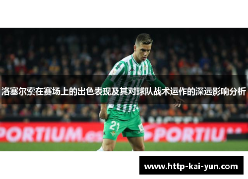 洛塞尔索在赛场上的出色表现及其对球队战术运作的深远影响分析