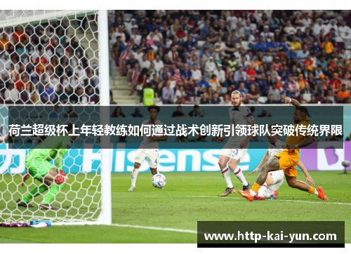 荷兰超级杯上年轻教练如何通过战术创新引领球队突破传统界限