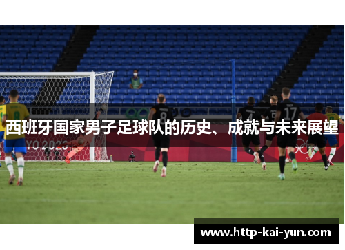 西班牙国家男子足球队的历史、成就与未来展望 西班牙国家男子足球队的历史、成就与未来展望
