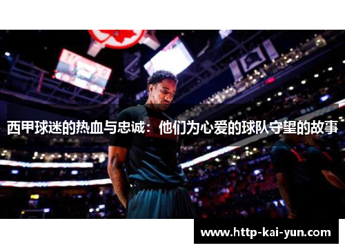 西甲球迷的热血与忠诚:他们为心爱的球队守望的故事 西甲球迷的热血与忠诚:他们为心爱的球队守望的故事
