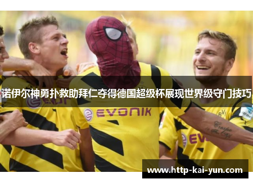 诺伊尔神勇扑救助拜仁夺得德国超级杯展现世界级守门技巧