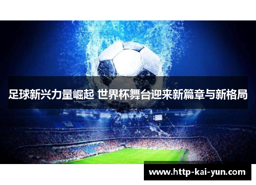 足球新兴力量崛起 世界杯舞台迎来新篇章与新格局