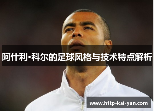 阿什利·科尔的足球风格与技术特点解析