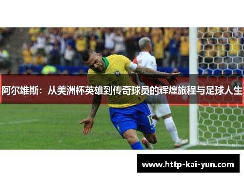 阿尔维斯：从美洲杯英雄到传奇球员的辉煌旅程与足球人生