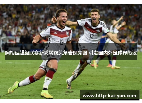 阿根廷超级联赛新秀崭露头角表现亮眼 引发国内外足球界热议 阿根廷超级联赛新秀崭露头角表现亮眼 引发国内外足球界热议