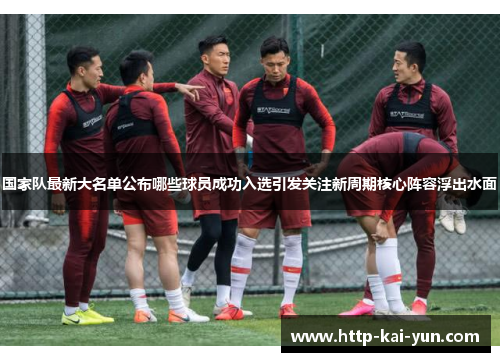 国家队最新大名单公布哪些球员成功入选引发关注新周期核心阵容浮出水面