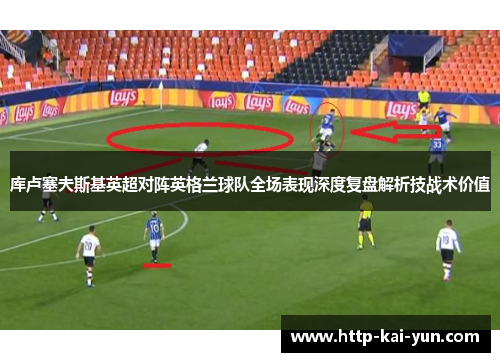 库卢塞夫斯基英超对阵英格兰球队全场表现深度复盘解析技战术价值
