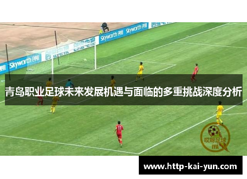 青岛职业足球未来发展机遇与面临的多重挑战深度分析