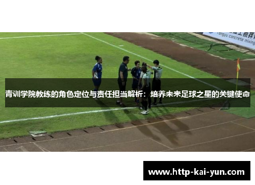 青训学院教练的角色定位与责任担当解析：培养未来足球之星的关键使命