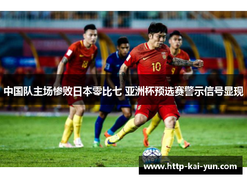 中国队主场惨败日本零比七 亚洲杯预选赛警示信号显现 中国队主场惨败日本零比七 亚洲杯预选赛警示信号显现