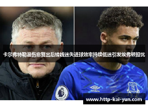卡尔弗特勒温伤愈复出后锋线迷失进球效率持续低迷引发埃弗顿担忧 卡尔弗特勒温伤愈复出后锋线迷失进球效率持续低迷引发埃弗顿担忧