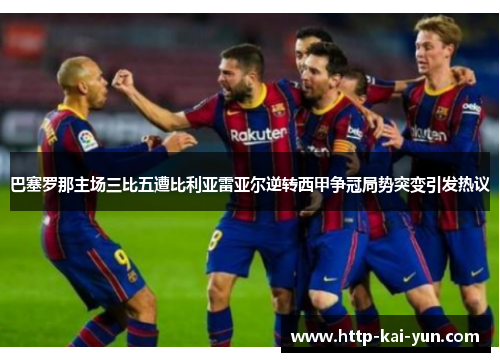 巴塞罗那主场三比五遭比利亚雷亚尔逆转西甲争冠局势突变引发热议 巴塞罗那主场三比五遭比利亚雷亚尔逆转西甲争冠局势突变引发热议