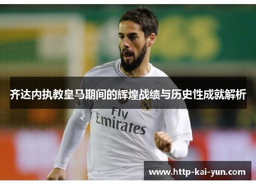 齐达内执教皇马期间的辉煌战绩与历史性成就解析