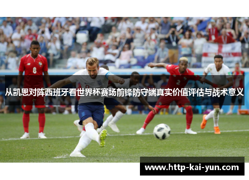 从凯恩对阵西班牙看世界杯赛场前锋防守端真实价值评估与战术意义