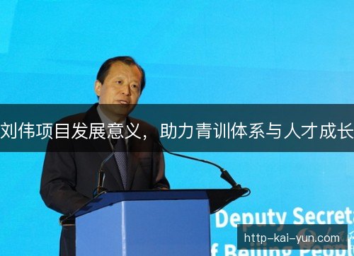 刘伟项目发展意义，助力青训体系与人才成长